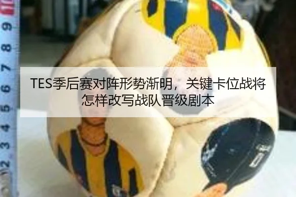 TES季后赛对阵形势渐明，关键卡位战将怎样改写战队晋级剧本